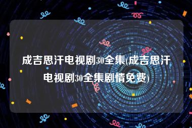 成吉思汗电视剧30全集(成吉思汗电视剧30全集剧情免费)