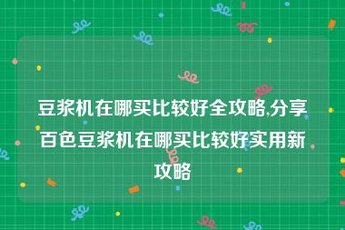 豆浆机在哪买比较好全攻略,分享百色豆浆机在哪买比较好实用新攻略