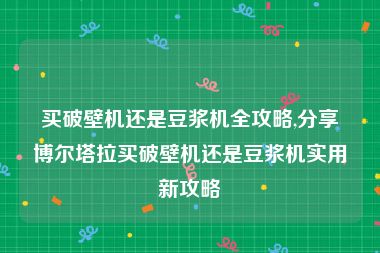 买破壁机还是豆浆机全攻略,分享博尔塔拉买破壁机还是豆浆机实用新攻略