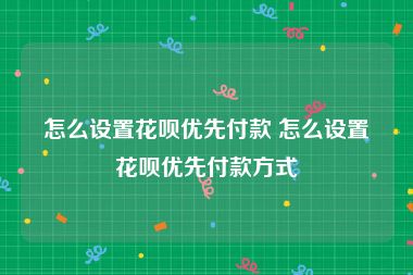 怎么设置花呗优先付款 怎么设置花呗优先付款方式