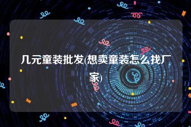 几元童装批发(想卖童装怎么找厂家)