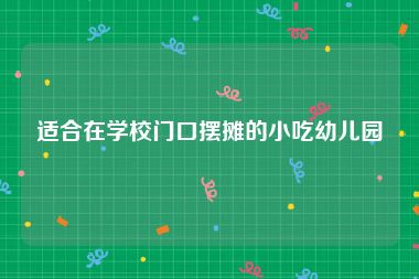 适合在学校门口摆摊的小吃幼儿园