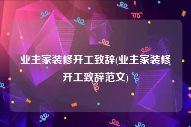 业主家装修开工致辞(业主家装修开工致辞范文)