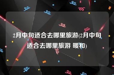 2月中旬适合去哪里旅游(2月中旬适合去哪里旅游 暖和)