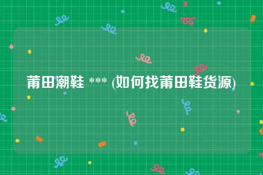 莆田潮鞋 *** (如何找莆田鞋货源)