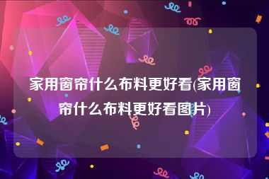 家用窗帘什么布料更好看(家用窗帘什么布料更好看图片)
