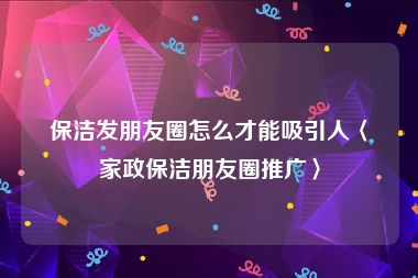 保洁发朋友圈怎么才能吸引人〈家政保洁朋友圈推广〉