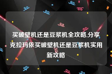 买破壁机还是豆浆机全攻略,分享克拉玛依买破壁机还是豆浆机实用新攻略