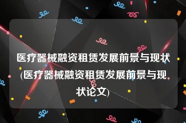 医疗器械融资租赁发展前景与现状(医疗器械融资租赁发展前景与现状论文)