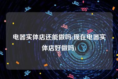 电器实体店还能做吗(现在电器实体店好做吗)