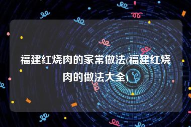 福建红烧肉的家常做法(福建红烧肉的做法大全)