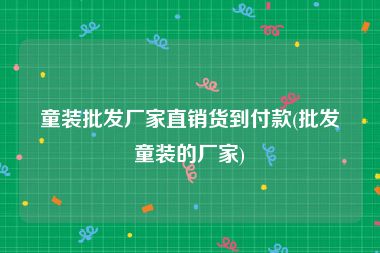 童装批发厂家直销货到付款(批发童装的厂家)