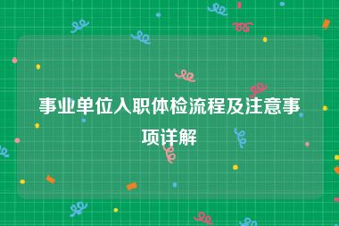 事业单位入职体检流程及注意事项详解