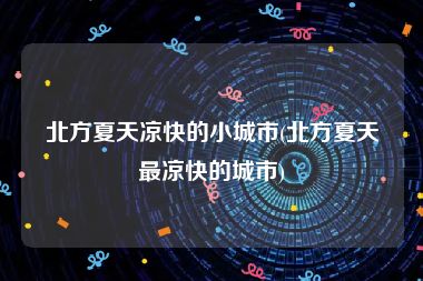 北方夏天凉快的小城市(北方夏天最凉快的城市)