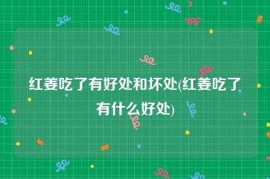 红姜吃了有好处和坏处(红姜吃了有什么好处)