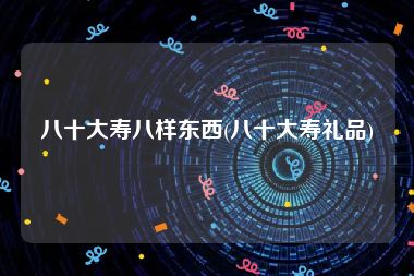 八十大寿八样东西(八十大寿礼品)