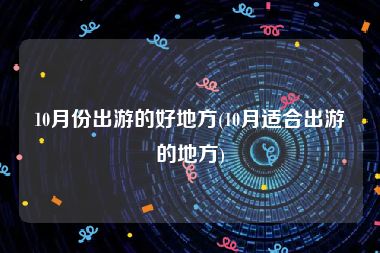 10月份出游的好地方(10月适合出游的地方)