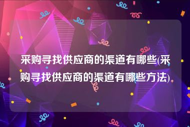 采购寻找供应商的渠道有哪些(采购寻找供应商的渠道有哪些方法)