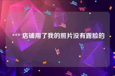  *** 店铺用了我的照片没有露脸的