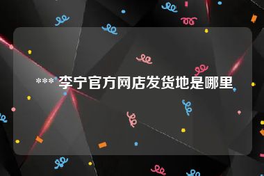 *** 李宁官方网店发货地是哪里