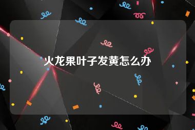 火龙果叶子发黄怎么办