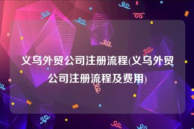 义乌外贸公司注册流程(义乌外贸公司注册流程及费用)
