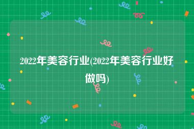 2022年美容行业(2022年美容行业好做吗)