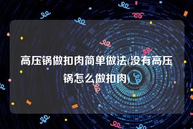 高压锅做扣肉简单做法(没有高压锅怎么做扣肉)