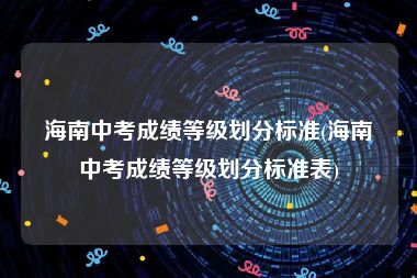 海南中考成绩等级划分标准(海南中考成绩等级划分标准表)