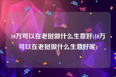 10万可以在老挝做什么生意好(10万可以在老挝做什么生意好呢)