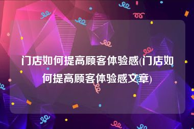 门店如何提高顾客体验感(门店如何提高顾客体验感文章)