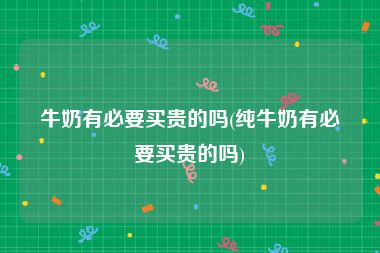 牛奶有必要买贵的吗(纯牛奶有必要买贵的吗)