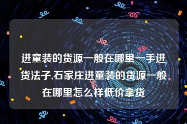 进童装的货源一般在哪里一手进货法子,石家庄进童装的货源一般在哪里怎么样低价拿货