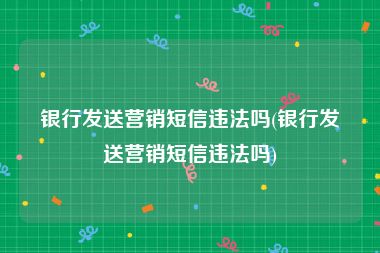 银行发送营销短信违法吗(银行发送营销短信违法吗)