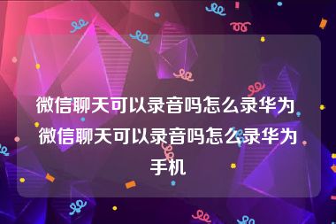 微信聊天可以录音吗怎么录华为 微信聊天可以录音吗怎么录华为手机