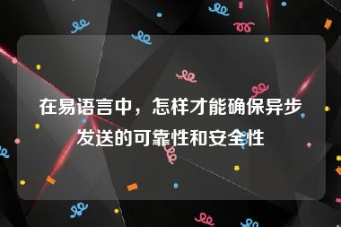 在易语言中，怎样才能确保异步发送的可靠性和安全性