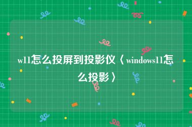w11怎么投屏到投影仪〈windows11怎么投影〉