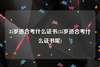35岁适合考什么证书(35岁适合考什么证书呢)