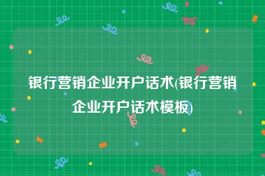 银行营销企业开户话术(银行营销企业开户话术模板)