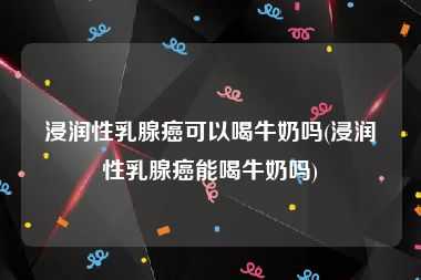 浸润性乳腺癌可以喝牛奶吗(浸润性乳腺癌能喝牛奶吗)