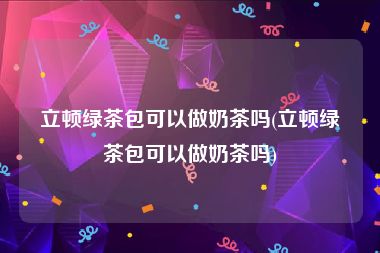 立顿绿茶包可以做奶茶吗(立顿绿茶包可以做奶茶吗)