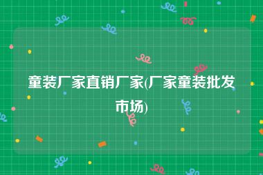 童装厂家直销厂家(厂家童装批发市场)