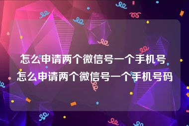 怎么申请两个微信号一个手机号 怎么申请两个微信号一个手机号码