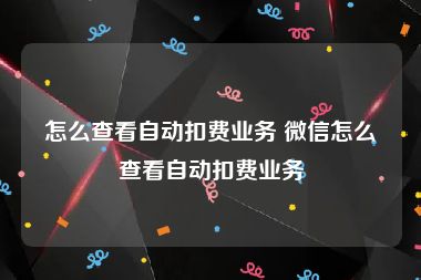 怎么查看自动扣费业务 微信怎么查看自动扣费业务