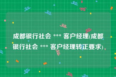 成都银行社会 *** 客户经理(成都银行社会 *** 客户经理转正要求)