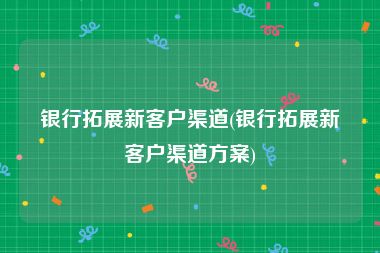 银行拓展新客户渠道(银行拓展新客户渠道方案)