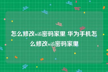 怎么修改wifi密码家里 华为手机怎么修改wifi密码家里