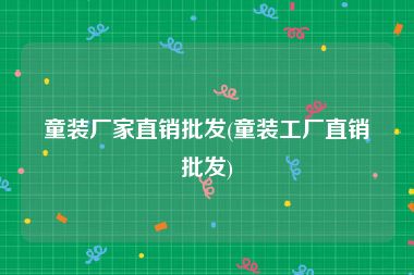 童装厂家直销批发(童装工厂直销批发)