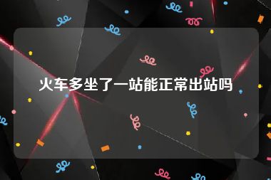 火车多坐了一站能正常出站吗