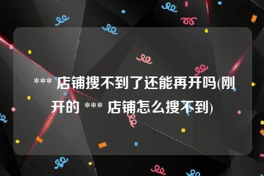  *** 店铺搜不到了还能再开吗(刚开的 *** 店铺怎么搜不到)